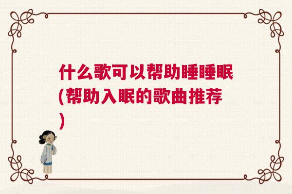 什么歌可以帮助睡睡眠(帮助入眠的歌曲推荐)