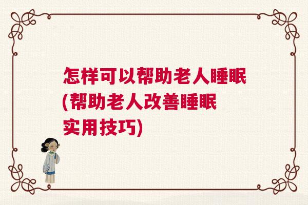 怎样可以帮助老人睡眠(帮助老人改善睡眠 实用技巧)