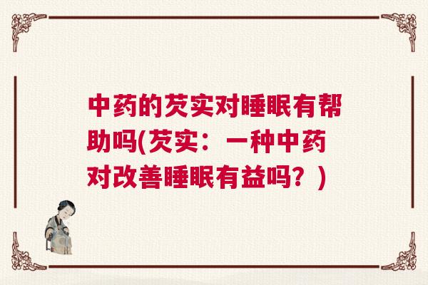 中药的芡实对睡眠有帮助吗(芡实：一种中药对改善睡眠有益吗？)
