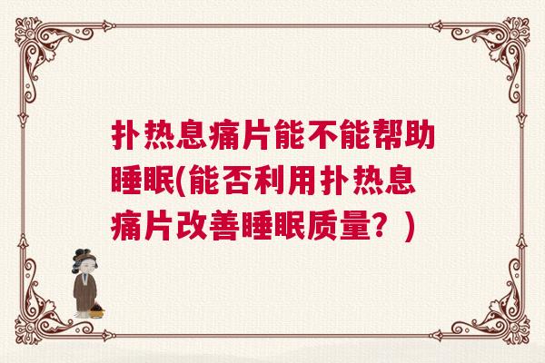 扑热息痛片能不能帮助睡眠(能否利用扑热息痛片改善睡眠质量？)