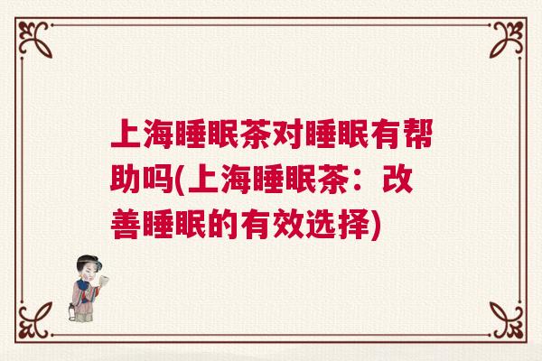 上海睡眠茶对睡眠有帮助吗(上海睡眠茶：改善睡眠的有效选择)