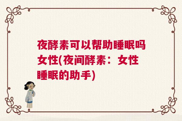 夜酵素可以帮助睡眠吗女性(夜间酵素：女性睡眠的助手)
