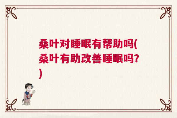 桑叶对睡眠有帮助吗(桑叶有助改善睡眠吗?) 桑叶对睡眠有帮助吗(桑叶有助改善睡眠吗?)
