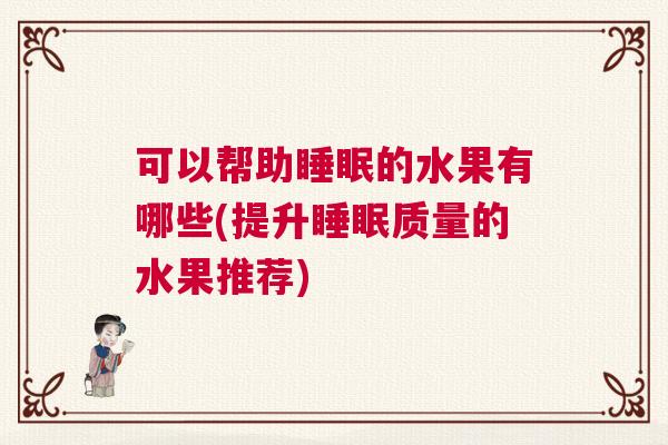 可以帮助睡眠的水果有哪些(提升睡眠质量的水果推荐)