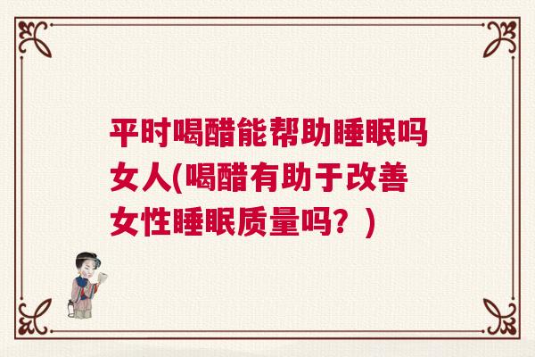 平时喝醋能帮助睡眠吗女人(喝醋有助于改善女性睡眠质量吗？)