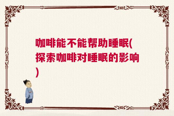 咖啡能不能帮助睡眠(探索咖啡对睡眠的影响)
