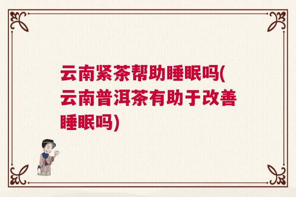 云南紧茶帮助睡眠吗(云南普洱茶有助于改善睡眠吗)