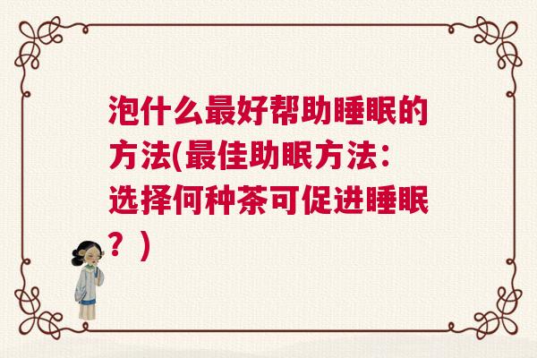 泡什么最好帮助睡眠的方法(最佳助眠方法：选择何种茶可促进睡眠？)