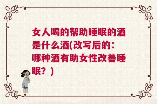 女人喝的帮助睡眠的酒是什么酒(改写后的：哪种酒有助女性改善睡眠？)