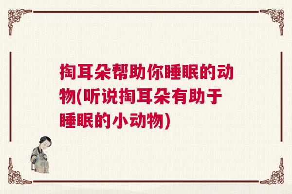 掏耳朵帮助你睡眠的动物(听说掏耳朵有助于睡眠的小动物)