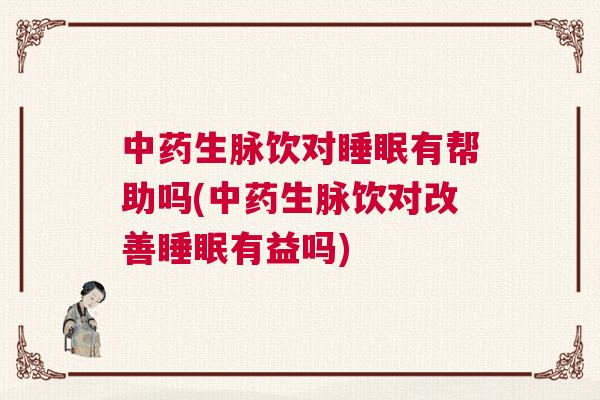 中药生脉饮对睡眠有帮助吗(中药生脉饮对改善睡眠有益吗)