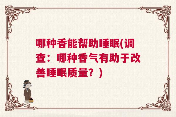 哪种香能帮助睡眠(调查:哪种香气有助于改善睡眠质量?) 哪种香能帮助睡眠(调查:哪种香气有助于改善睡眠质量?)