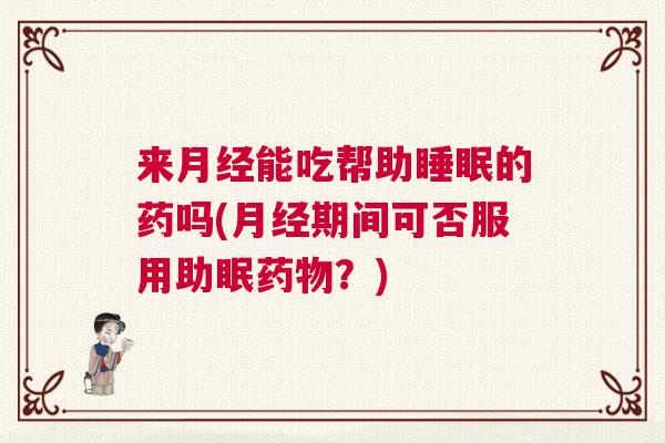 来月经能吃帮助睡眠的药吗(月经期间可否服用助眠药物？)