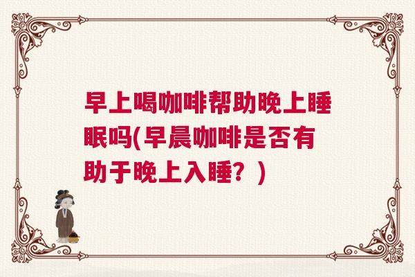 早上喝咖啡帮助晚上睡眠吗(早晨咖啡是否有助于晚上入睡？)