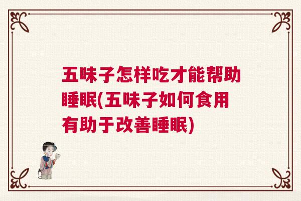 五味子怎样吃才能帮助睡眠(五味子如何食用有助于改善睡眠)