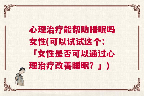 心理治疗能帮助睡眠吗女性(可以试试这个：「女性是否可以通过心理治疗改善睡眠？」)