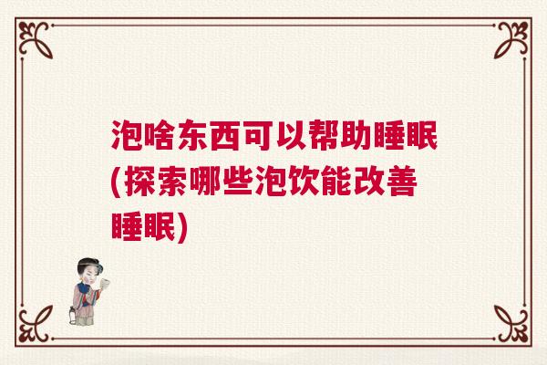 泡啥东西可以帮助睡眠(探索哪些泡饮能改善睡眠)