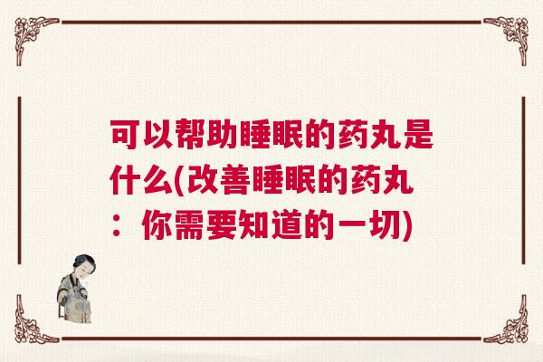 可以帮助睡眠的药丸是什么(改善睡眠的药丸：你需要知道的一切)