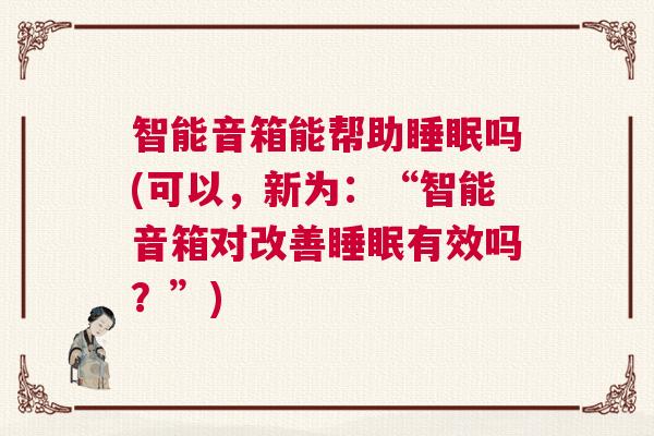 智能音箱能帮助睡眠吗(可以,新为:“智能音箱对改善睡眠有效吗?”) 智能音箱能帮助睡眠吗(可以,新为:“智能音箱对改善睡眠有效吗?”)