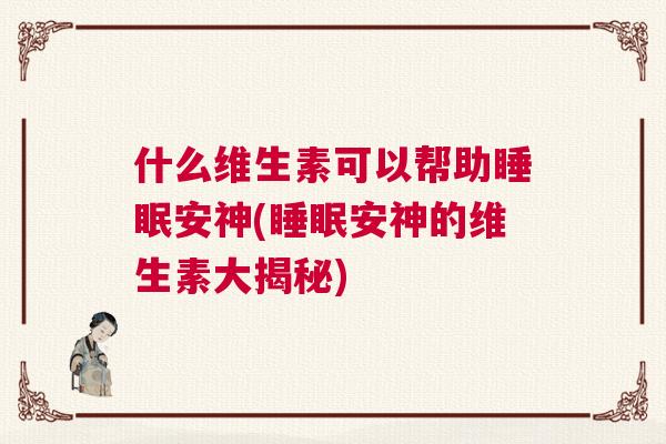 什么维生素可以帮助睡眠安神(睡眠安神的维生素大揭秘)