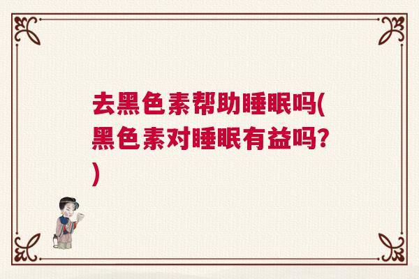 去黑色素帮助睡眠吗(黑色素对睡眠有益吗？)