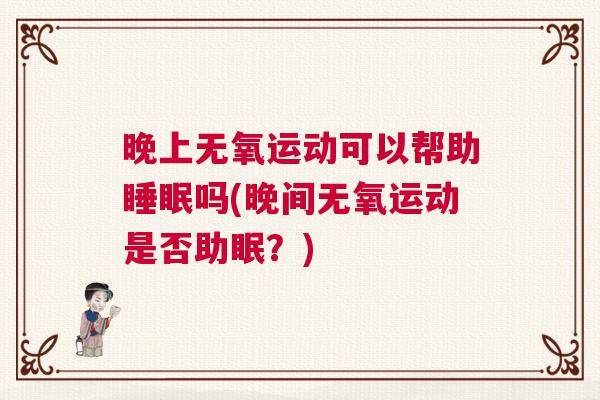晚上无氧运动可以帮助睡眠吗(晚间无氧运动是否助眠？)