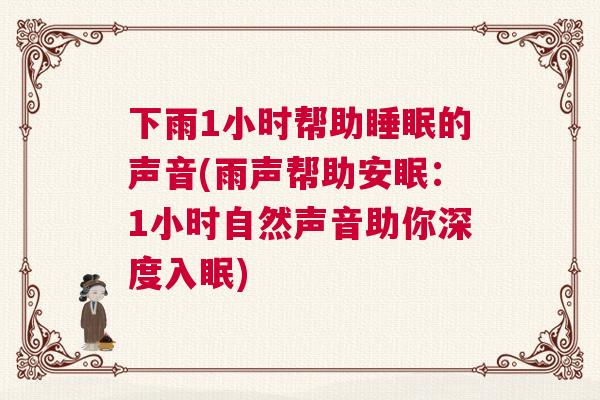 下雨1小时帮助睡眠的声音(雨声帮助安眠:1小时自然声音助你深度入眠) 下雨1小时帮助睡眠的声音(雨声帮助安眠:1小时自然声音助你深度入眠)