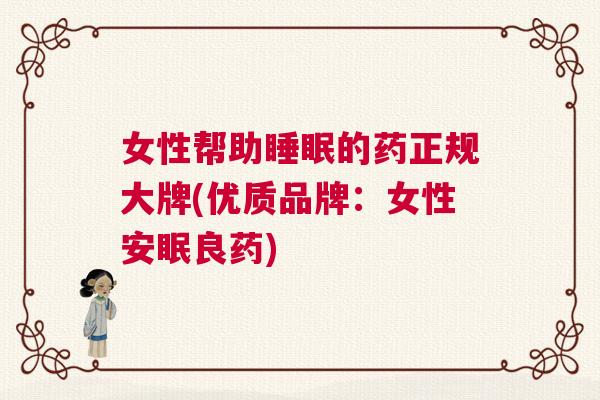 女性帮助睡眠的药正规大牌(优质品牌：女性安眠良药)