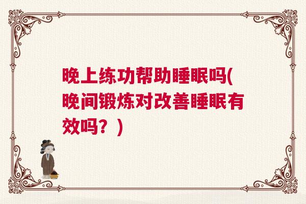 晚上练功帮助睡眠吗(晚间锻炼对改善睡眠有效吗?) 晚上练功帮助睡眠吗(晚间锻炼对改善睡眠有效吗?)