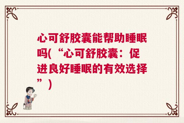 心可舒胶囊能帮助睡眠吗(“心可舒胶囊：促进良好睡眠的有效选择”)
