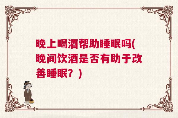 晚上喝酒帮助睡眠吗(晚间饮酒是否有助于改善睡眠？)