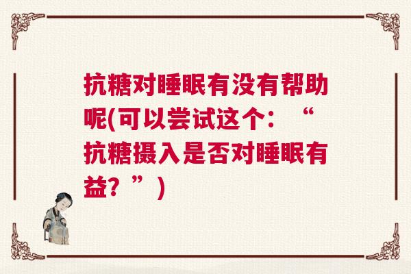 抗糖对睡眠有没有帮助呢(可以尝试这个：“抗糖摄入是否对睡眠有益？”)