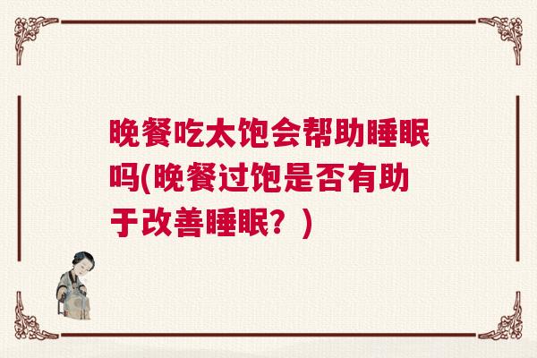 晚餐吃太饱会帮助睡眠吗(晚餐过饱是否有助于改善睡眠？)