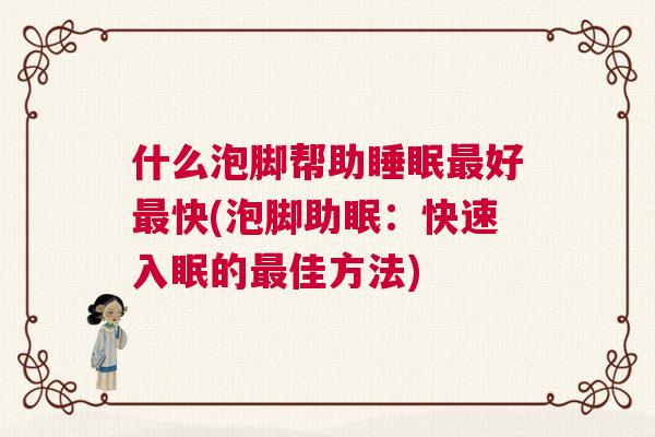 什么泡脚帮助睡眠最好最快(泡脚助眠：快速入眠的最佳方法)