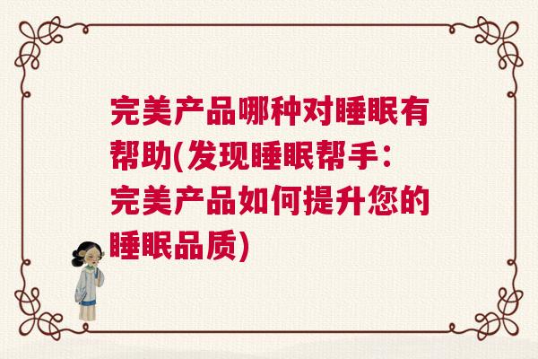 完美产品哪种对睡眠有帮助(发现睡眠帮手：完美产品如何提升您的睡眠品质)