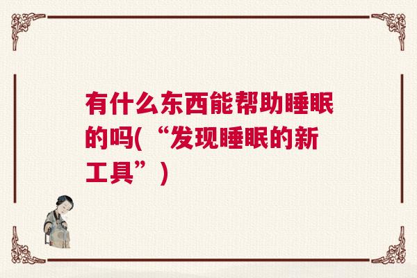 有什么东西能帮助睡眠的吗(“发现睡眠的新工具”) 有什么东西能帮助睡眠的吗(“发现睡眠的新工具”)