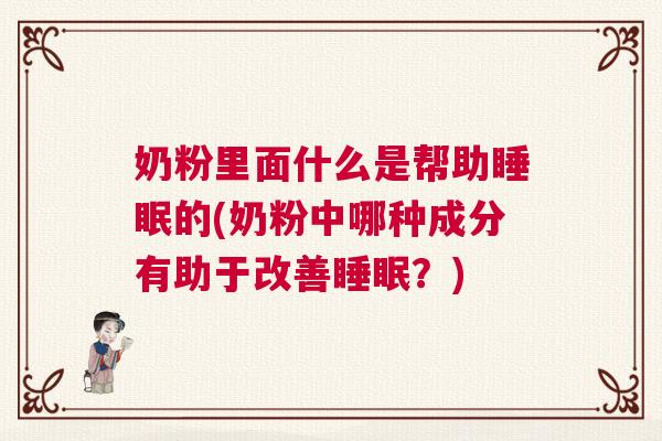 奶粉里面什么是帮助睡眠的(奶粉中哪种成分有助于改善睡眠？)