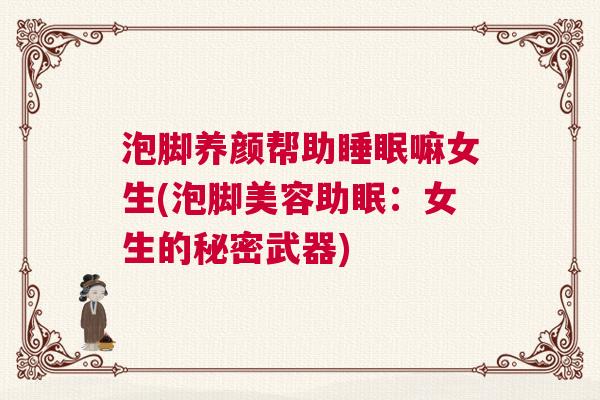 泡脚养颜帮助睡眠嘛女生(泡脚美容助眠:女生的秘密武器) 泡脚养颜帮助睡眠嘛女生(泡脚美容助眠:女生的秘密武器)