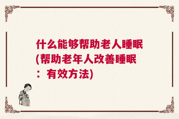什么能够帮助老人睡眠(帮助老年人改善睡眠：有效方法)
