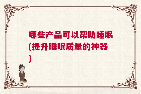 哪些产品可以帮助睡眠(提升睡眠质量的神器)