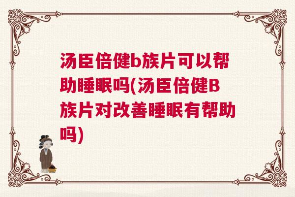 汤臣倍健b族片可以帮助睡眠吗(汤臣倍健B族片对改善睡眠有帮助吗)