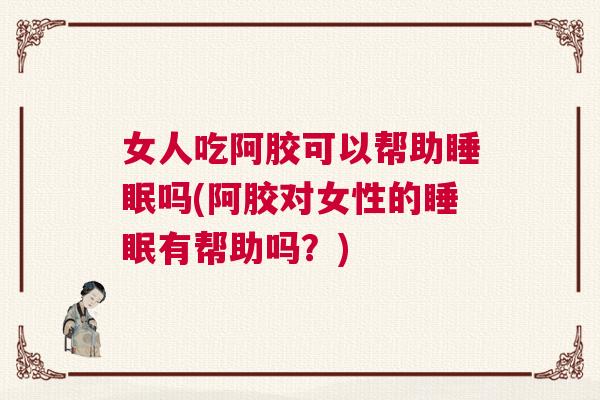 女人吃阿胶可以帮助睡眠吗(阿胶对女性的睡眠有帮助吗？)
