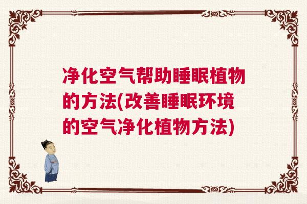 净化空气帮助睡眠植物的方法(改善睡眠环境的空气净化植物方法)
