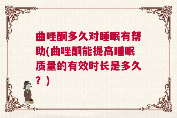 曲唑酮多久对睡眠有帮助(曲唑酮能提高睡眠质量的有效时长是多久？)