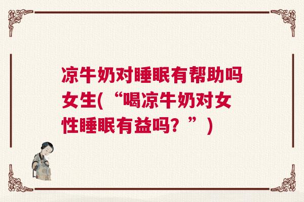 凉牛奶对睡眠有帮助吗女生(“喝凉牛奶对女性睡眠有益吗？”)