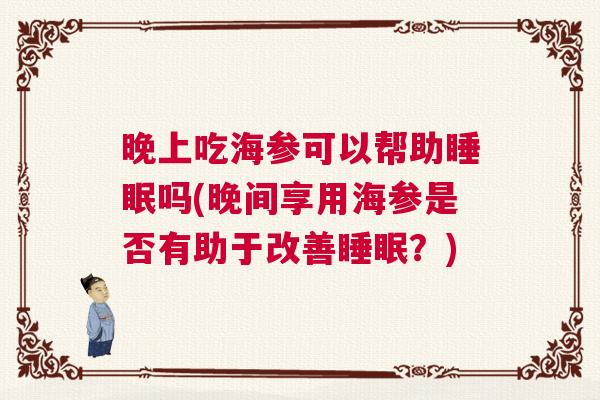 晚上吃海参可以帮助睡眠吗(晚间享用海参是否有助于改善睡眠？)