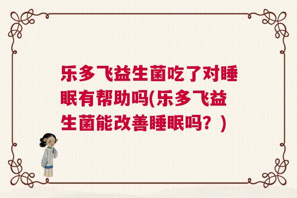 乐多飞益生菌吃了对睡眠有帮助吗(乐多飞益生菌能改善睡眠吗？)