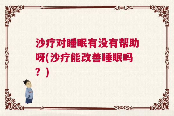 沙疗对睡眠有没有帮助呀(沙疗能改善睡眠吗?) 沙疗对睡眠有没有帮助呀(沙疗能改善睡眠吗?)