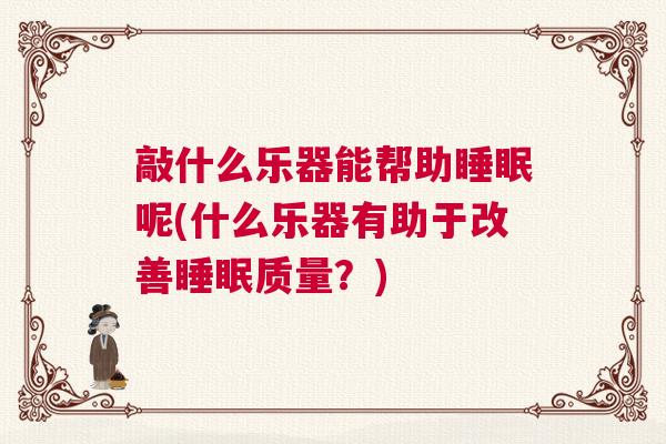 敲什么乐器能帮助睡眠呢(什么乐器有助于改善睡眠质量?) 敲什么乐器能帮助睡眠呢(什么乐器有助于改善睡眠质量?)