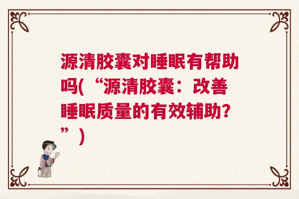 源清胶囊对睡眠有帮助吗(“源清胶囊：改善睡眠质量的有效辅助？”)